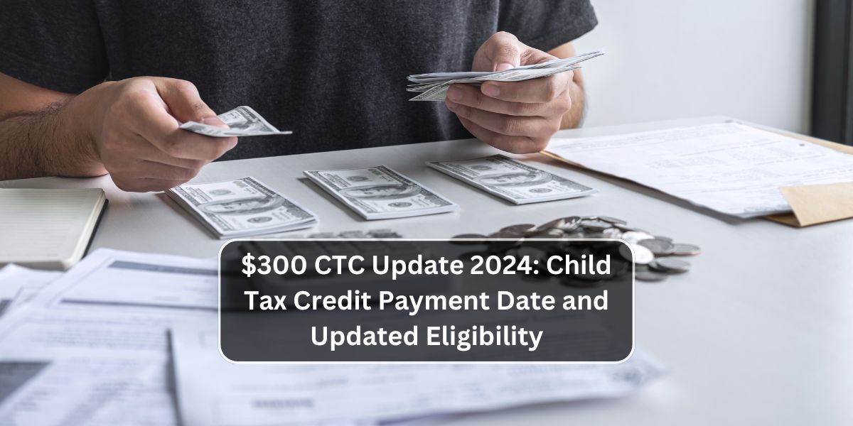 $300 CTC Update 2024: Child Tax Credit Payment Date and Updated Eligibility