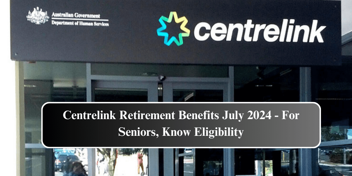 Centrelink Retirement Benefits July 2024 - For Seniors, Know Eligibility